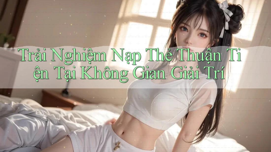 Trải Nghiệm Nạp Thẻ Thuận Tiện Tại Không Gian Giải Trí Trải Nghiệm Nạp Thẻ Thuận Tiện Tại Không Gian Giải Trí
