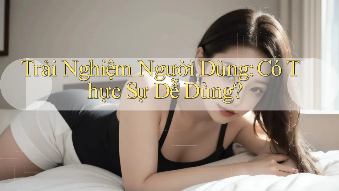 Trải Nghiệm Người Dùng: Có Thực Sự Dễ Dùng? Trải Nghiệm Người Dùng: Có Thực Sự Dễ Dùng?