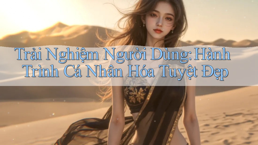 Trải Nghiệm Người Dùng: Hành Trình Cá Nhân Hóa Tuyệt Đẹp Trải Nghiệm Người Dùng: Hành Trình Cá Nhân Hóa Tuyệt Đẹp