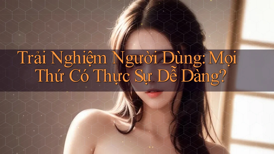 Trải Nghiệm Người Dùng: Mọi Thứ Có Thực Sự Dễ Dàng? Trải Nghiệm Người Dùng: Mọi Thứ Có Thực Sự Dễ Dàng?