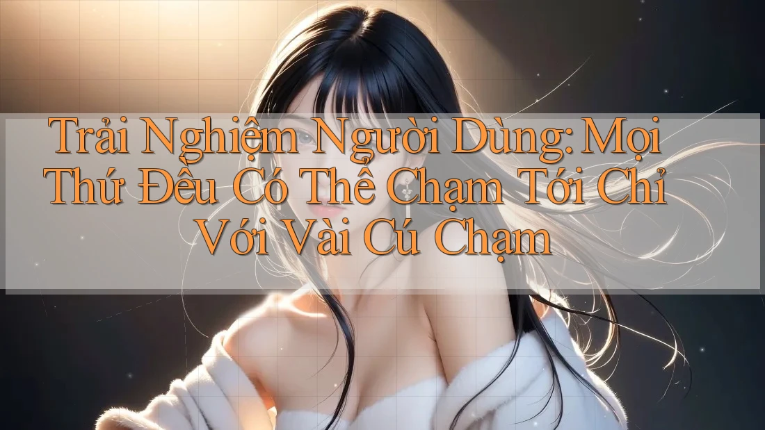 Trải Nghiệm Người Dùng: Mọi Thứ Đều Có Thể Chạm Tới Chỉ Với Vài Cú Chạm Trải Nghiệm Người Dùng: Mọi Thứ Đều Có Thể Chạm Tới Chỉ Với Vài Cú Chạm