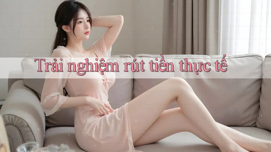 Trải nghiệm rút tiền thực tế Trải nghiệm rút tiền thực tế
