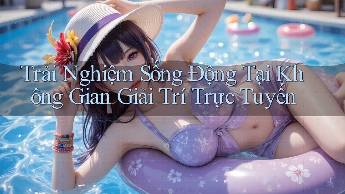 Trải Nghiệm Sống Động Tại Không Gian Giải Trí Trực Tuyến Trải Nghiệm Sống Động Tại Không Gian Giải Trí Trực Tuyến