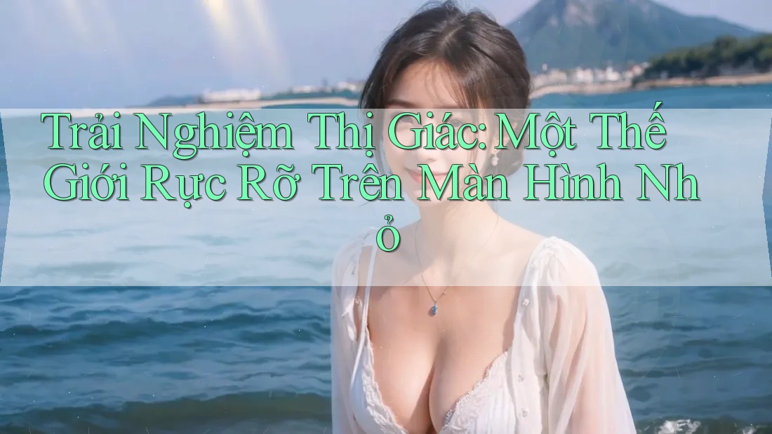 Trải Nghiệm Thị Giác: Một Thế Giới Rực Rỡ Trên Màn Hình Nhỏ Trải Nghiệm Thị Giác: Một Thế Giới Rực Rỡ Trên Màn Hình Nhỏ