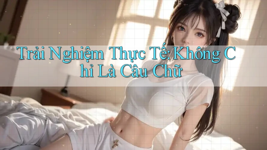 Trải Nghiệm Thực Tế: Không Chỉ Là Câu Chữ Trải Nghiệm Thực Tế: Không Chỉ Là Câu Chữ