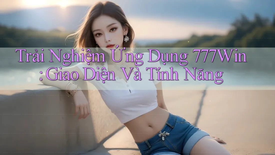 Trải Nghiệm Ứng Dụng 777Win: Giao Diện Và Tính Năng Trải Nghiệm Ứng Dụng 777Win: Giao Diện Và Tính Năng