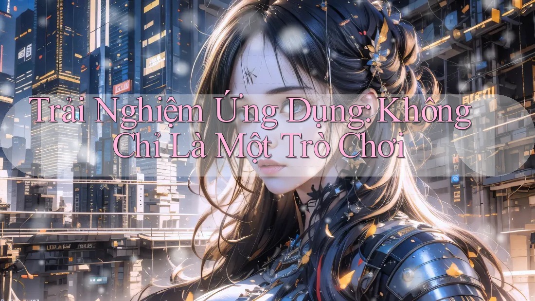 Trải Nghiệm Ứng Dụng: Không Chỉ Là Một Trò Chơi Trải Nghiệm Ứng Dụng: Không Chỉ Là Một Trò Chơi
