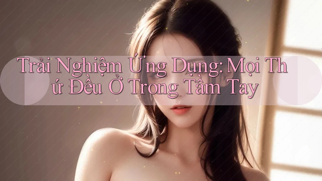 Trải Nghiệm Ứng Dụng: Mọi Thứ Đều Ở Trong Tầm Tay Trải Nghiệm Ứng Dụng: Mọi Thứ Đều Ở Trong Tầm Tay