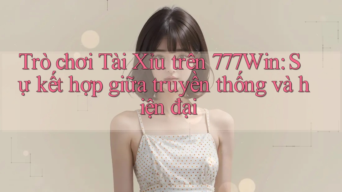 Trò chơi Tài Xỉu trên 777Win: Sự kết hợp giữa truyền thống và hiện đại Trò chơi Tài Xỉu trên 777Win: Sự kết hợp giữa truyền thống và hiện đại