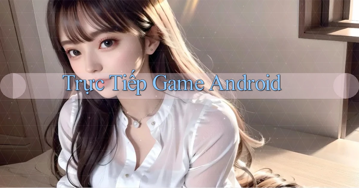 Trực tiếp Game Android
