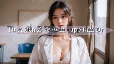 Từ A đến Z 777win   app tâm sự