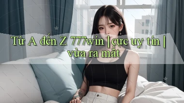 Từ A đến Z 777win cực uy tín vừa ra mắt