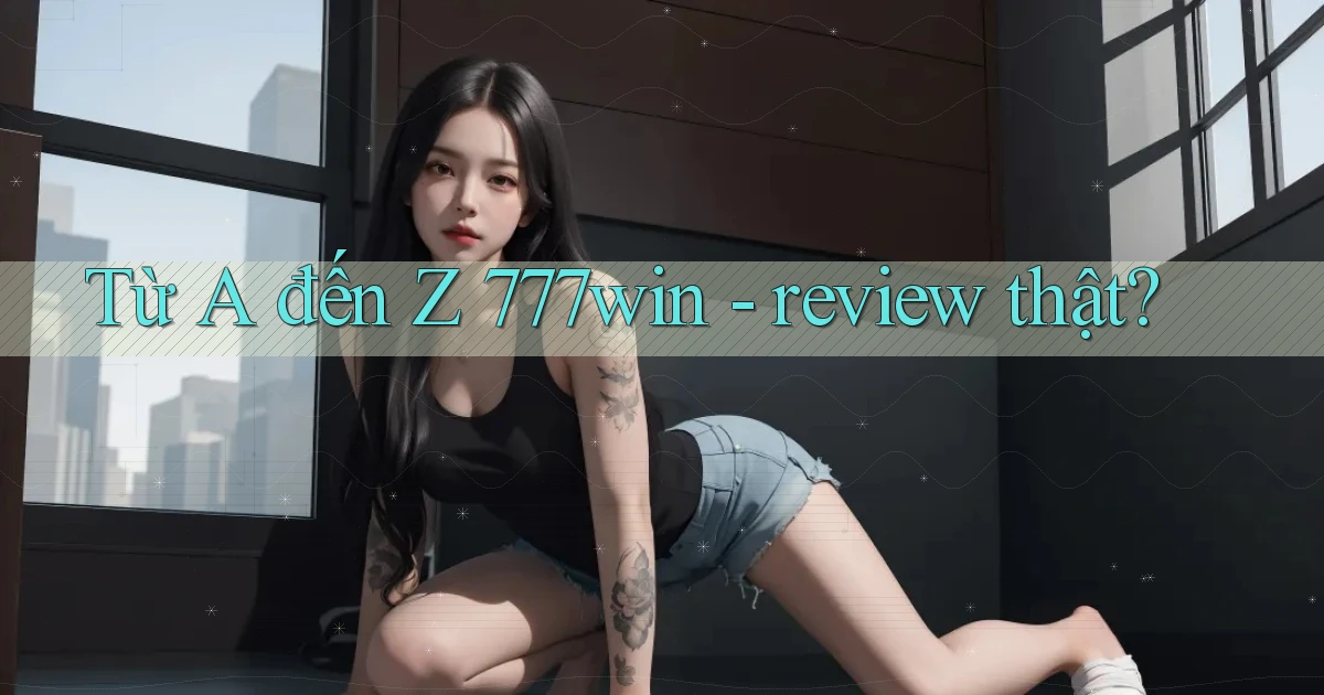 Từ A đến Z 777win   review thật