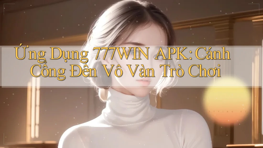 Ứng Dụng 777WIN APK: Cánh Cổng Đến Vô Vàn Trò Chơi Ứng Dụng 777WIN APK: Cánh Cổng Đến Vô Vàn Trò Chơi