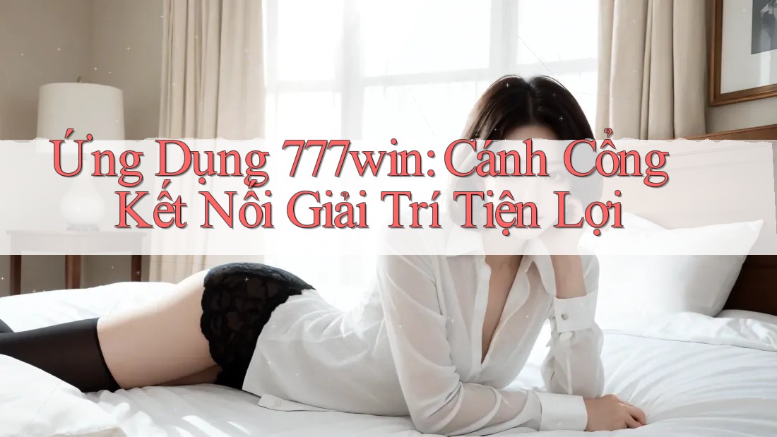 Ứng Dụng 777win: Cánh Cổng Kết Nối Giải Trí Tiện Lợi Ứng Dụng 777win: Cánh Cổng Kết Nối Giải Trí Tiện Lợi