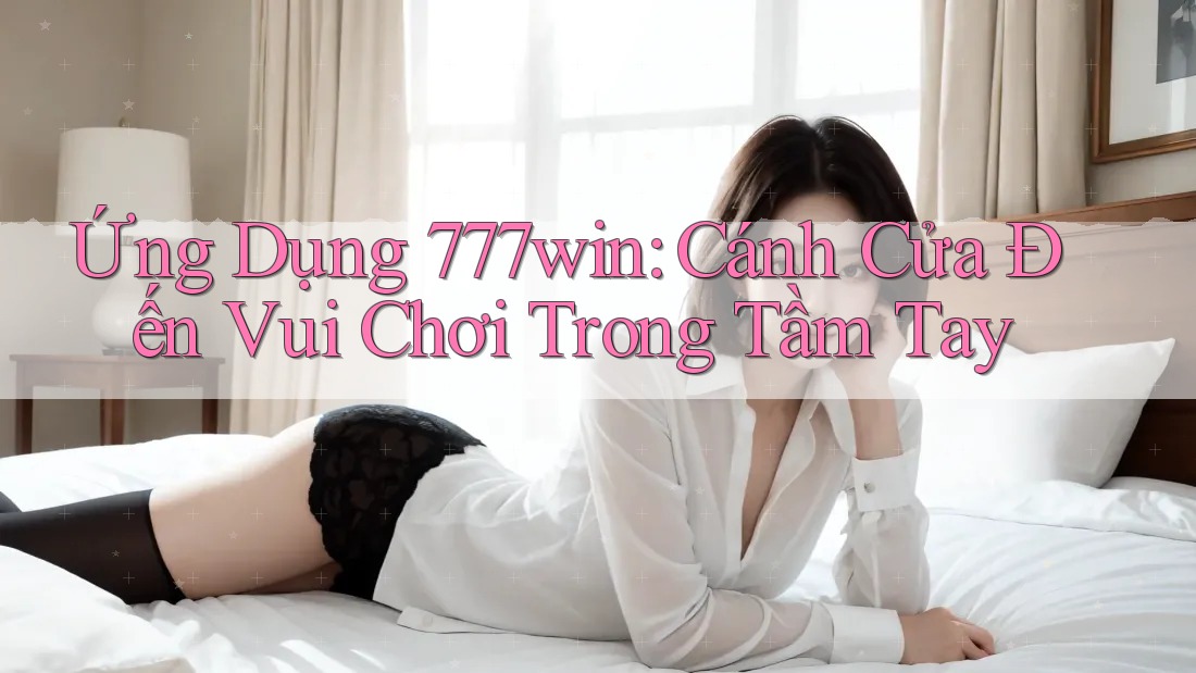 Ứng Dụng 777win: Cánh Cửa Đến Vui Chơi Trong Tầm Tay Ứng Dụng 777win: Cánh Cửa Đến Vui Chơi Trong Tầm Tay