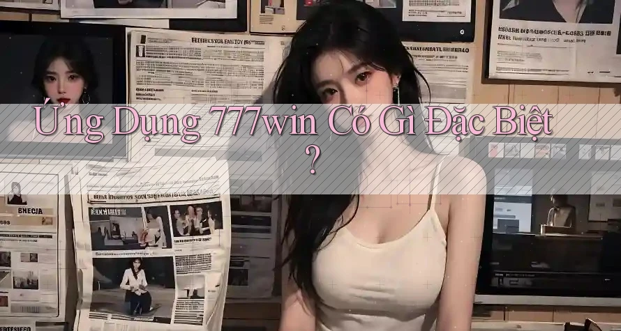 Ứng Dụng 777win Có Gì Đặc Biệt?