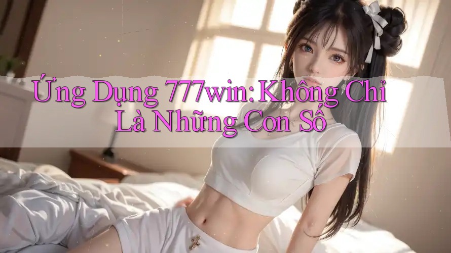 Ứng Dụng 777win: Không Chỉ Là Những Con Số Ứng Dụng 777win: Không Chỉ Là Những Con Số