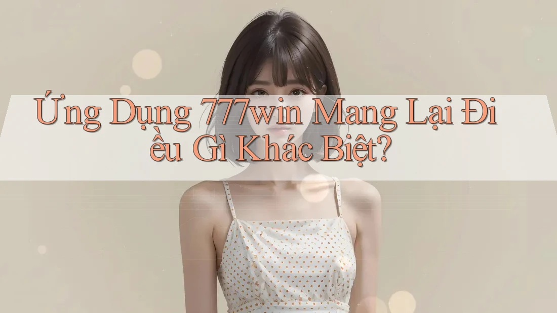 Ứng Dụng 777win Mang Lại Điều Gì Khác Biệt? Ứng Dụng 777win Mang Lại Điều Gì Khác Biệt?