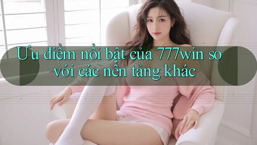 Ưu điểm nổi bật của 777win so với các nền tảng khác Ưu điểm nổi bật của 777win so với các nền tảng khác