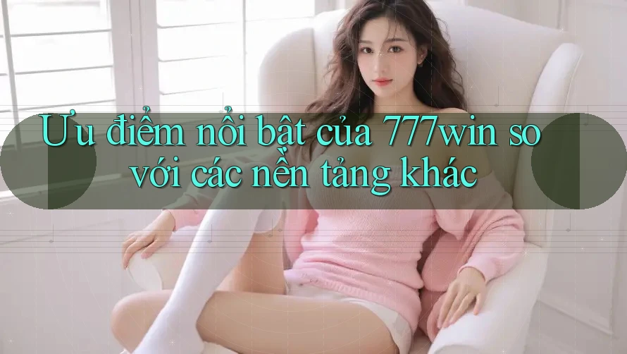 Ưu điểm nổi bật của 777win so với các nền tảng khác Ưu điểm nổi bật của 777win so với các nền tảng khác