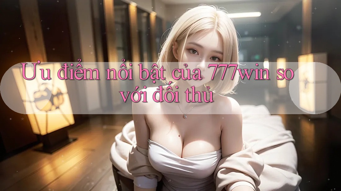 Ưu điểm nổi bật của 777win so với đối thủ Ưu điểm nổi bật của 777win so với đối thủ