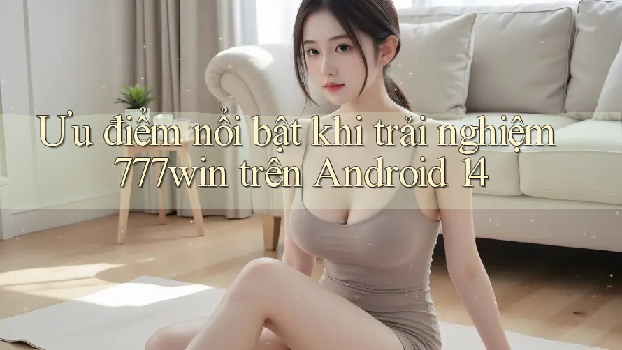 Ưu điểm nổi bật khi trải nghiệm 777win trên Android 14 Ưu điểm nổi bật khi trải nghiệm 777win trên Android 14