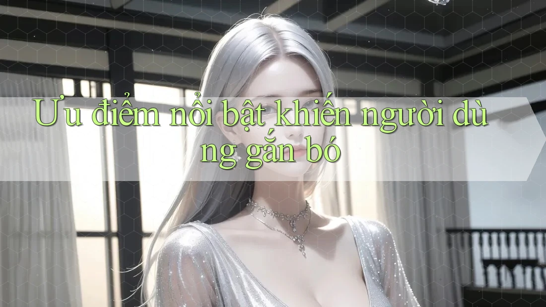 Ưu điểm nổi bật khiến người dùng gắn bó