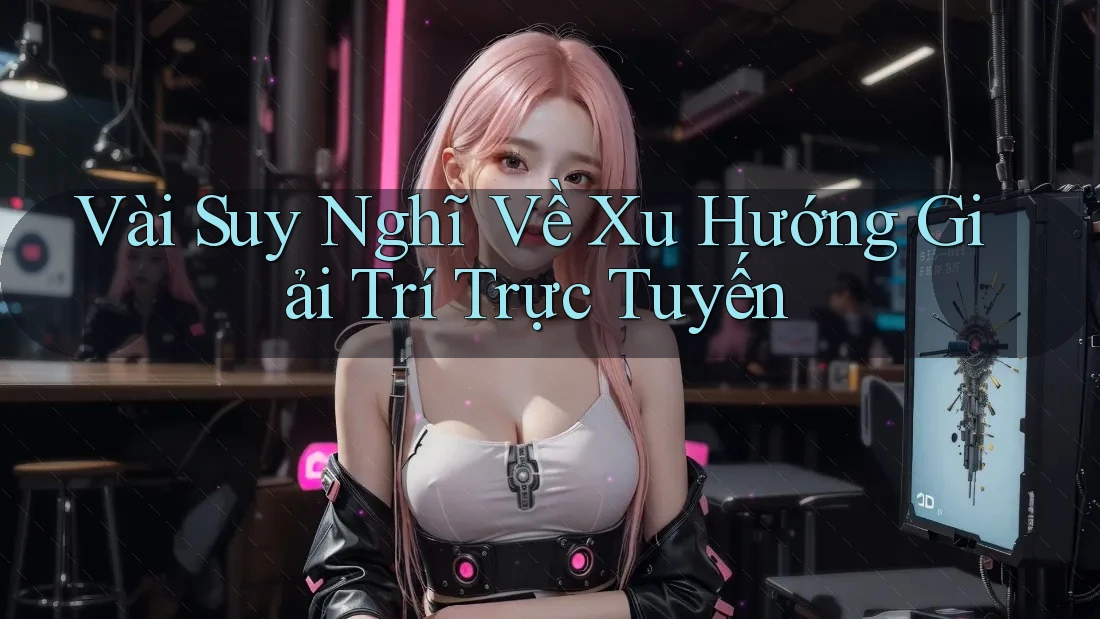 Vài Suy Nghĩ Về Xu Hướng Giải Trí Trực Tuyến