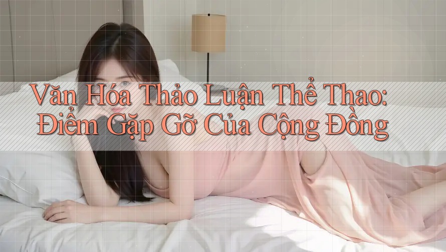 Văn Hóa Thảo Luận Thể Thao: Điểm Gặp Gỡ Của Cộng Đồng Văn Hóa Thảo Luận Thể Thao: Điểm Gặp Gỡ Của Cộng Đồng