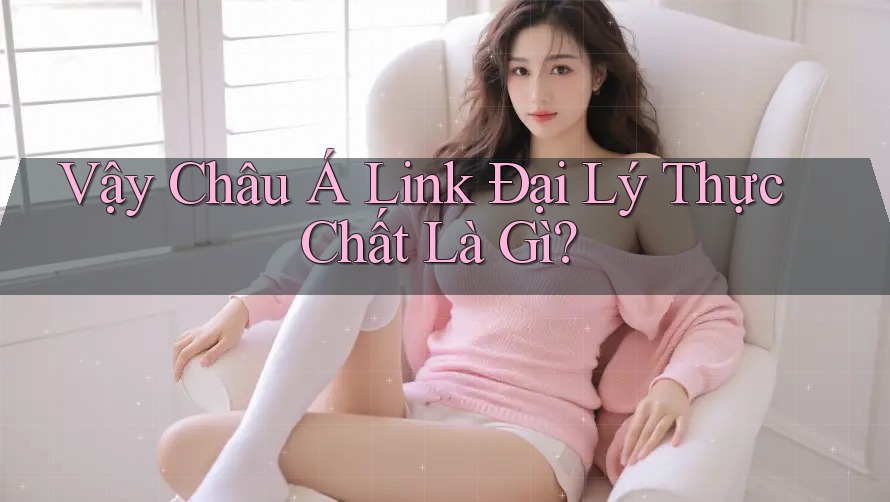 Vậy Châu Á Link Đại Lý Thực Chất Là Gì? Vậy Châu Á Link Đại Lý Thực Chất Là Gì?