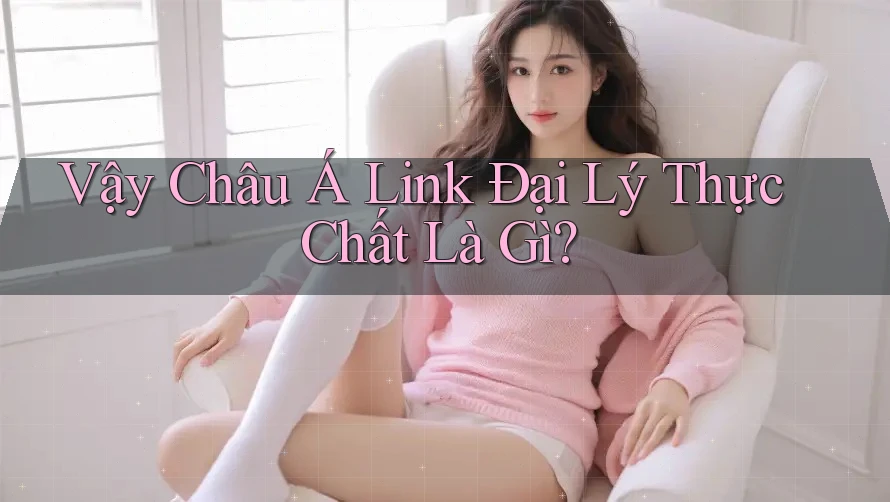 Vậy Châu Á Link Đại Lý Thực Chất Là Gì? Vậy Châu Á Link Đại Lý Thực Chất Là Gì?