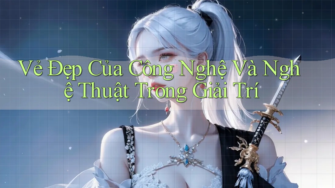 Vẻ Đẹp Của Công Nghệ Và Nghệ Thuật Trong Giải Trí Vẻ Đẹp Của Công Nghệ Và Nghệ Thuật Trong Giải Trí