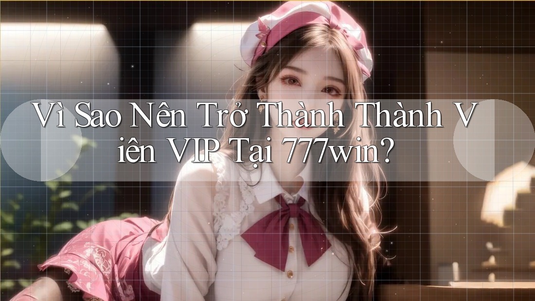 Vì Sao Nên Trở Thành Thành Viên VIP Tại 777win? Vì Sao Nên Trở Thành Thành Viên VIP Tại 777win?