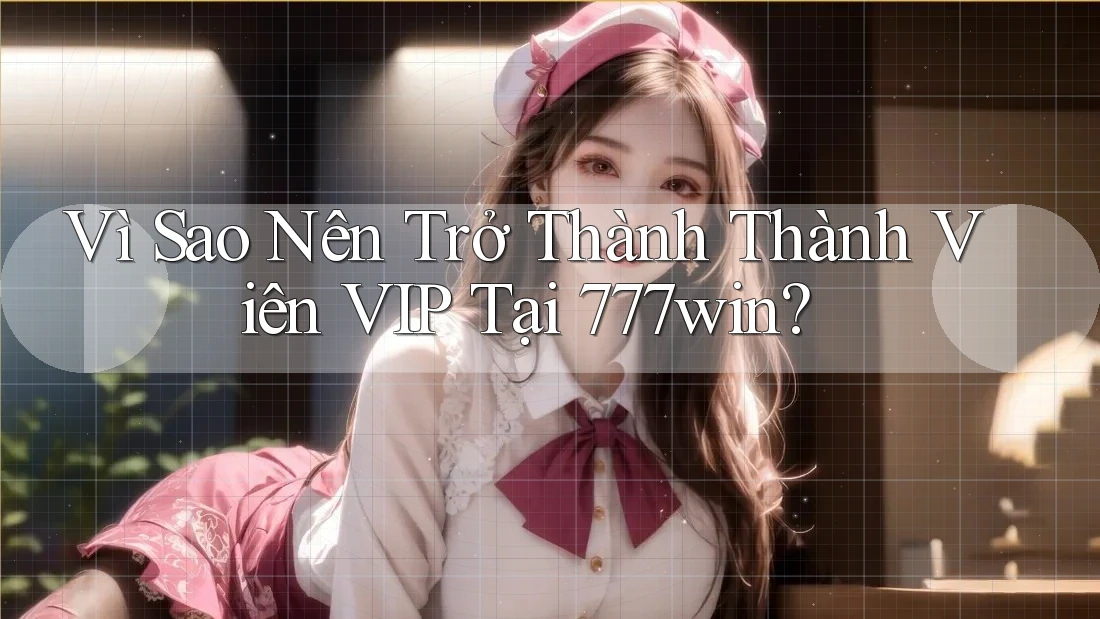 Vì Sao Nên Trở Thành Thành Viên VIP Tại 777win? Vì Sao Nên Trở Thành Thành Viên VIP Tại 777win?