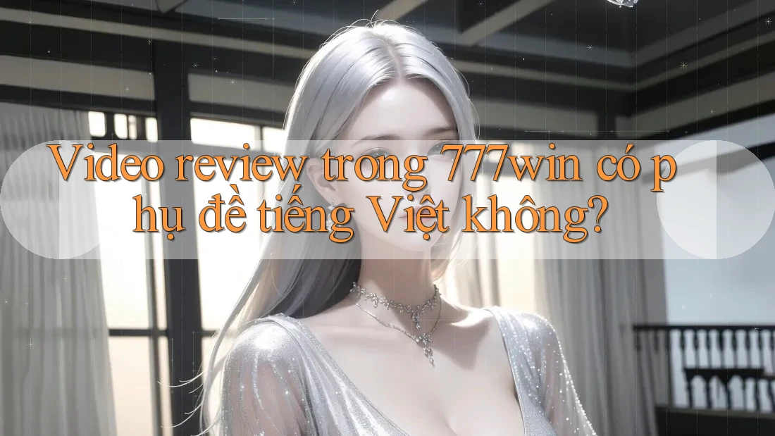 Video review trong 777win có phụ đề tiếng Việt không? Video review trong 777win có phụ đề tiếng Việt không?