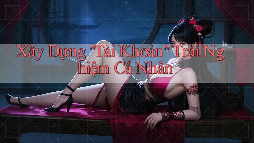 Xây Dựng “Tài Khoản” Trải Nghiệm Cá Nhân Xây Dựng “Tài Khoản” Trải Nghiệm Cá Nhân