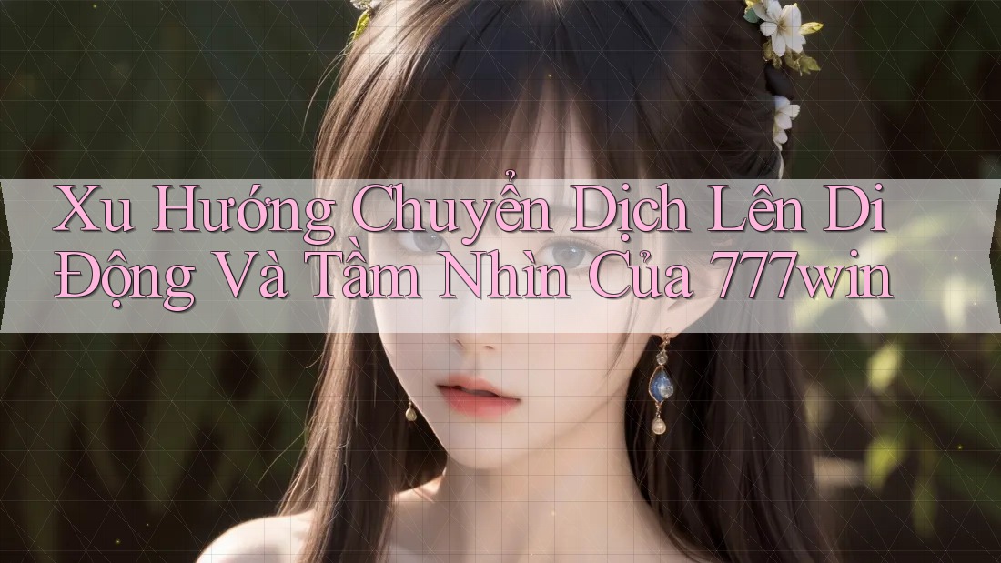 Xu Hướng Chuyển Dịch Lên Di Động Và Tầm Nhìn Của 777win Xu Hướng Chuyển Dịch Lên Di Động Và Tầm Nhìn Của 777win