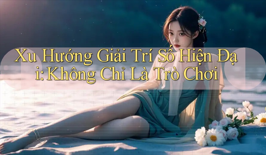 Xu Hướng Giải Trí Số Hiện Đại: Không Chỉ Là Trò Chơi Xu Hướng Giải Trí Số Hiện Đại: Không Chỉ Là Trò Chơi