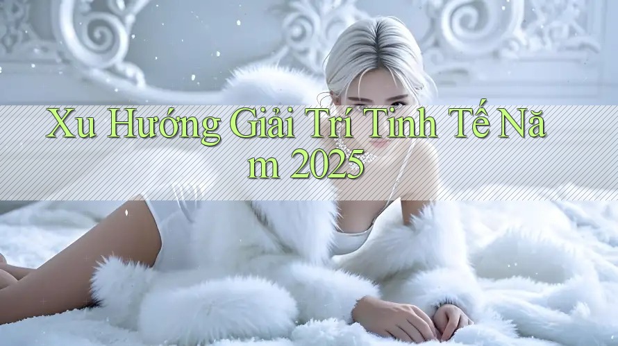Xu Hướng Giải Trí Tinh Tế Năm 2025