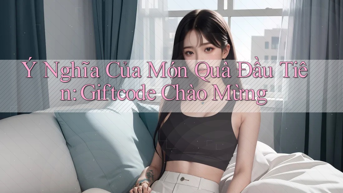 Ý Nghĩa Của Món Quà Đầu Tiên: Giftcode Chào Mừng Ý Nghĩa Của Món Quà Đầu Tiên: Giftcode Chào Mừng