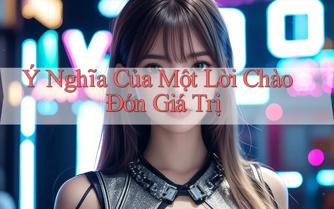 Ý Nghĩa Của Một Lời Chào Đón Giá Trị Ý Nghĩa Của Một Lời Chào Đón Giá Trị