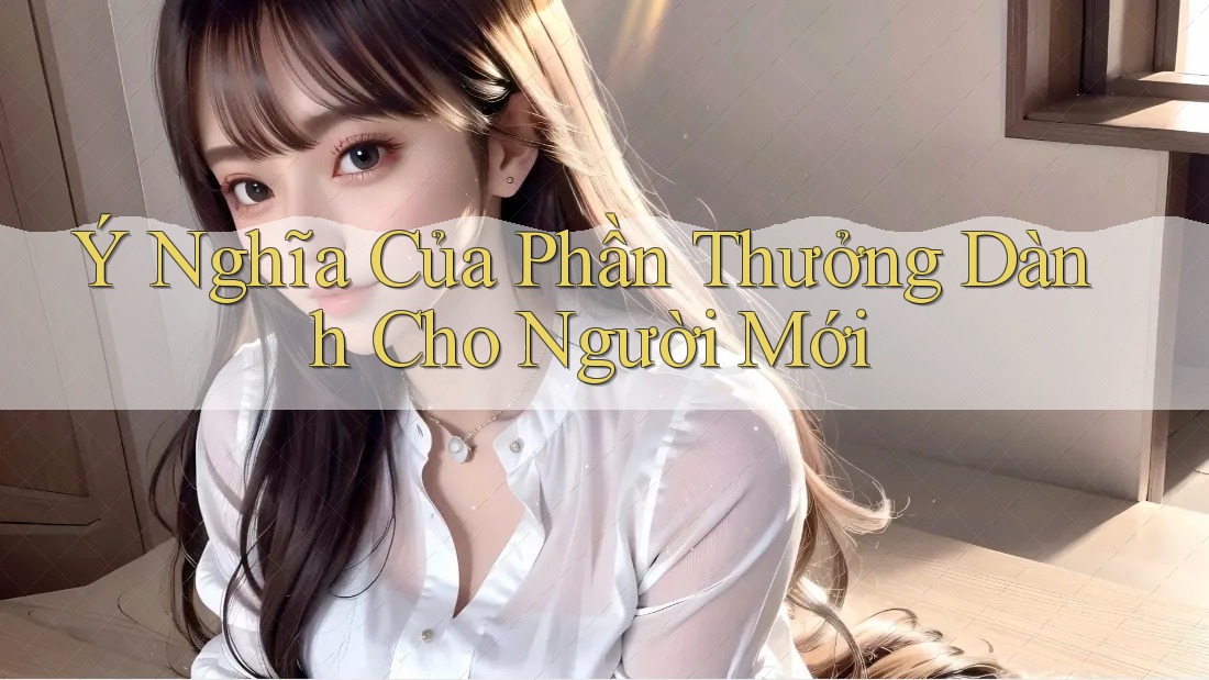 Ý Nghĩa Của Phần Thưởng Dành Cho Người Mới Ý Nghĩa Của Phần Thưởng Dành Cho Người Mới