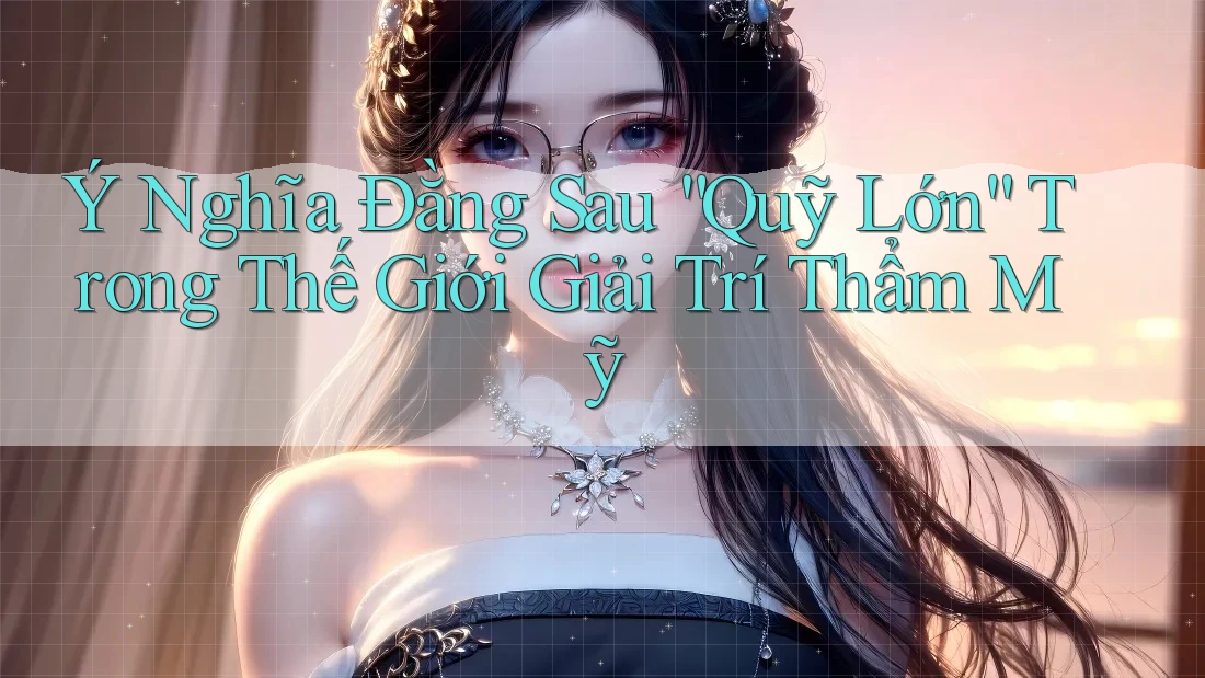 Ý Nghĩa Đằng Sau “Quỹ Lớn” Trong Thế Giới Giải Trí Thẩm Mỹ Ý Nghĩa Đằng Sau “Quỹ Lớn” Trong Thế Giới Giải Trí Thẩm Mỹ