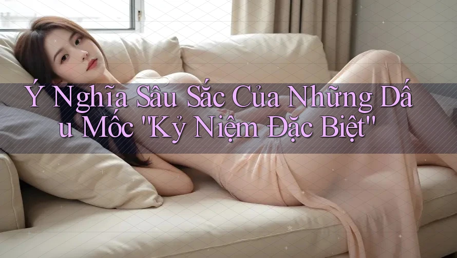 Ý Nghĩa Sâu Sắc Của Những Dấu Mốc “Kỷ Niệm Đặc Biệt” Ý Nghĩa Sâu Sắc Của Những Dấu Mốc “Kỷ Niệm Đặc Biệt”