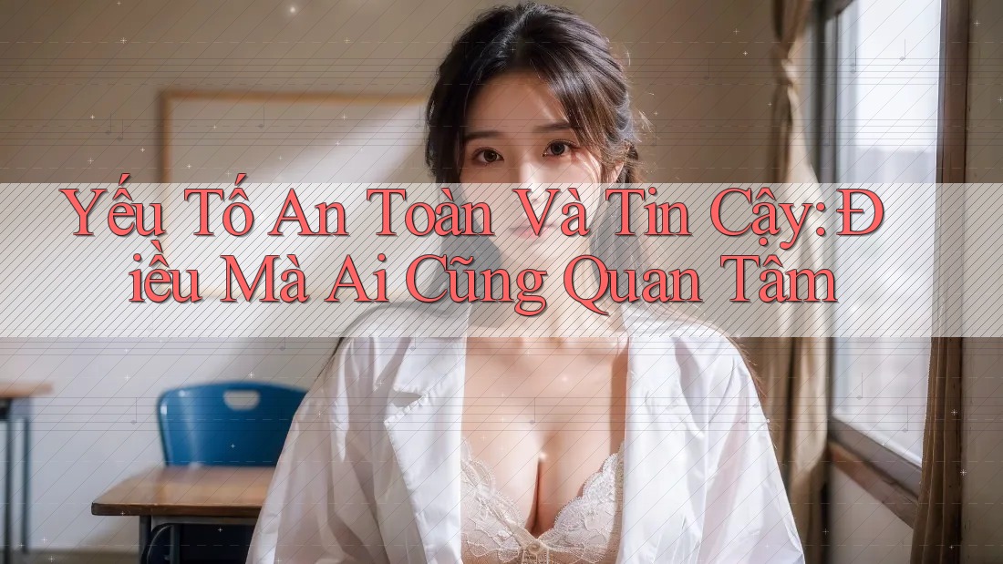 Yếu Tố An Toàn Và Tin Cậy: Điều Mà Ai Cũng Quan Tâm Yếu Tố An Toàn Và Tin Cậy: Điều Mà Ai Cũng Quan Tâm